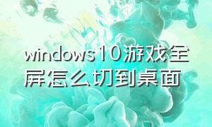 windows10游戏全屏怎么切到桌面