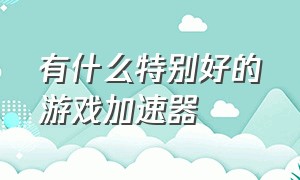 有什么特别好的游戏加速器