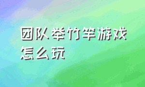 团队举竹竿游戏怎么玩（同心协力传竹竿游戏规则及玩法）