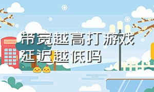 带宽越高打游戏延迟越低吗（带宽越高打游戏延迟越低吗为什么）