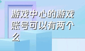 游戏中心的游戏账号可以有两个么（游戏中心账号和密码都是正确的）