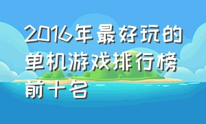 2016年最好玩的单机游戏排行榜前十名（好玩的pc单机游戏排行榜前十名）