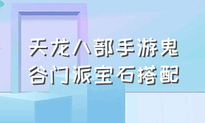 天龙八部手游鬼谷门派宝石搭配