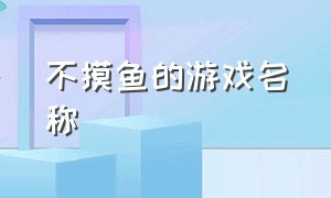 不摸鱼的游戏名称（摸鱼的游戏名字）