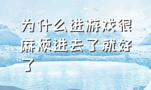 为什么进游戏很麻烦进去了就好了