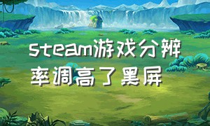 steam游戏分辨率调高了黑屏