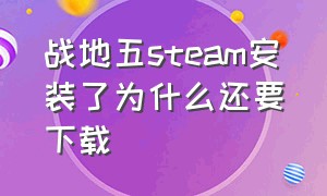 战地五steam安装了为什么还要下载