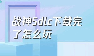 战神5dlc下载完了怎么玩