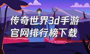 传奇世界3d手游官网排行榜下载（传奇世界手游最新版下载官网）