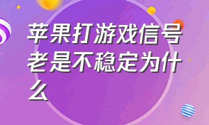 苹果打游戏信号老是不稳定为什么