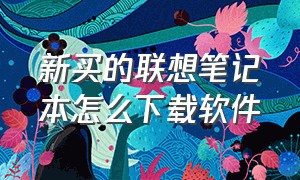 新买的联想笔记本怎么下载软件