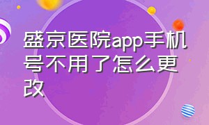 盛京医院app手机号不用了怎么更改