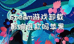 steam游戏卸载影响退款吗苹果（steam游戏退款要删除游戏文件夹吗）