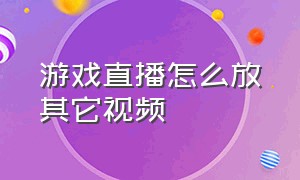 游戏直播怎么放其它视频（游戏直播怎么把自己放在画面中）