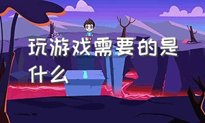 玩游戏需要的是什么