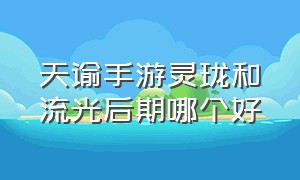 天谕手游灵珑和流光后期哪个好