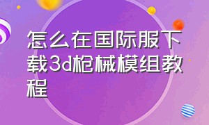 怎么在国际服下载3d枪械模组教程