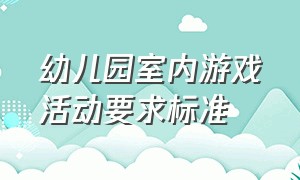 幼儿园室内游戏活动要求标准（幼儿室内游戏视频）