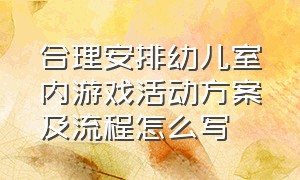 合理安排幼儿室内游戏活动方案及流程怎么写（幼儿园室内游戏活动方案与指导要点）