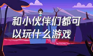 和小伙伴们都可以玩什么游戏