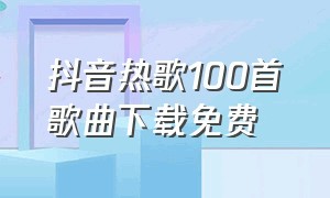 抖音热歌100首歌曲下载免费