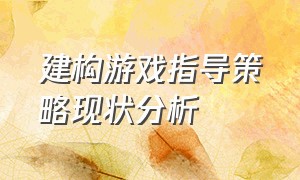 建构游戏指导策略现状分析（建构游戏缺乏引导技巧的案例分析）