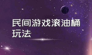 民间游戏滚油桶玩法（民间游戏滚油桶玩法教案）