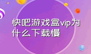 快吧游戏盒vip为什么下载慢