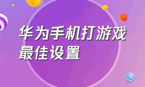 华为手机打游戏最佳设置