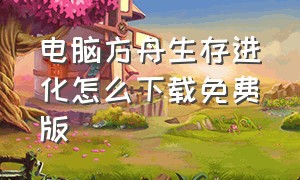 电脑方舟生存进化怎么下载免费版