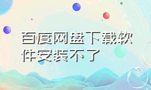 百度网盘下载软件安装不了（百度网盘下载了安装不了怎么办）