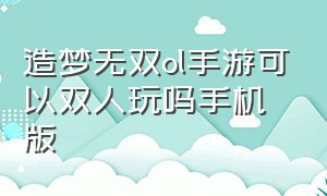 造梦无双ol手游可以双人玩吗手机版