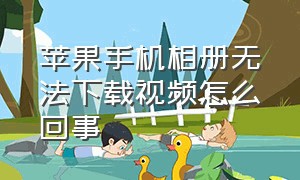 苹果手机相册无法下载视频怎么回事