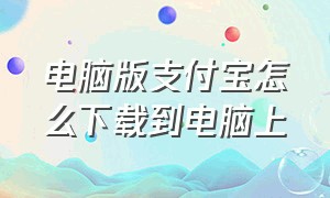 电脑版支付宝怎么下载到电脑上