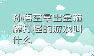 孙悟空拿出金箍棒打怪的游戏叫什么