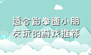 适合跆拳道小朋友玩的游戏推荐