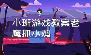 小班游戏教案老鹰抓小鸡（幼儿园老鹰捉小鸡体育活动教案）