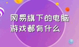 网易旗下的电脑游戏都有什么