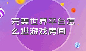 完美世界平台怎么进游戏房间（完美世界平台怎么进游戏房间啊）