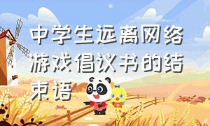 中学生远离网络游戏倡议书的结束语