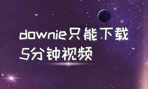 downie只能下载5分钟视频