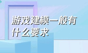 游戏建模一般有什么要求