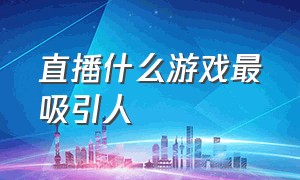 直播什么游戏最吸引人（直播什么游戏最吸引人注意）