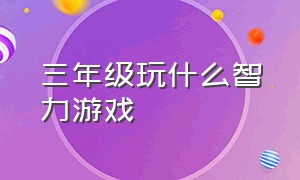 三年级玩什么智力游戏（三年级适合的益智游戏有哪些）