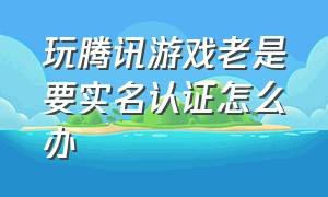 玩腾讯游戏老是要实名认证怎么办