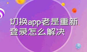 切换app老是重新登录怎么解决