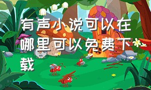 有声小说可以在哪里可以免费下载（有声小说下载哪个网站好）