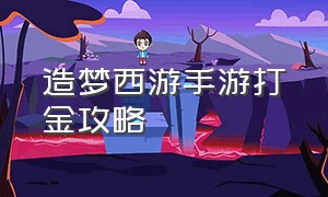 造梦西游手游打金攻略（造梦西游手游搬砖教程全过程）