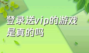 登录送vip的游戏是真的吗