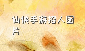 仙侠手游招人图片（最新仙侠手游招内部人员）